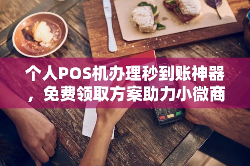 朔城个人POS机办理秒到账神器，免费领取方案助力小微商户稳定收款